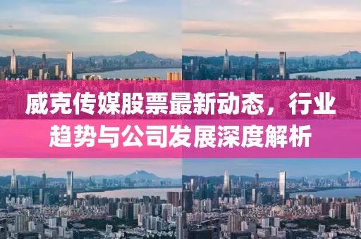 威克傳媒股票最新動態(tài)，行業(yè)趨勢與公司發(fā)展深度解析