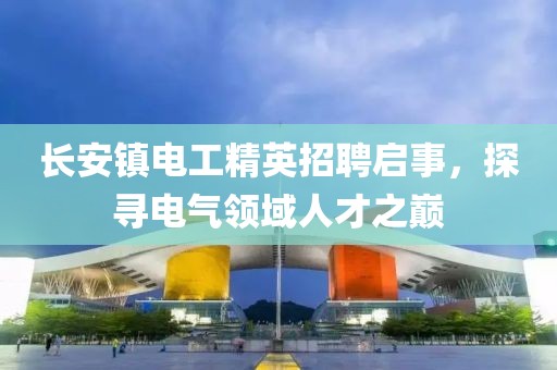 長安鎮(zhèn)電工精英招聘啟事，探尋電氣領域人才之巔