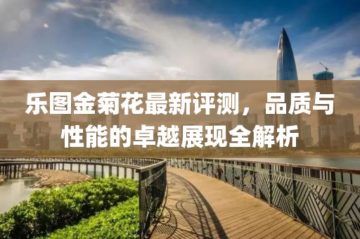 樂圖金菊花最新評(píng)測(cè)，品質(zhì)與性能的卓越展現(xiàn)全解析