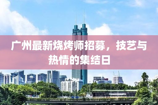 廣州最新燒烤師招募，技藝與熱情的集結(jié)日