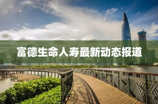 富德生命人壽最新動(dòng)態(tài)報(bào)道
