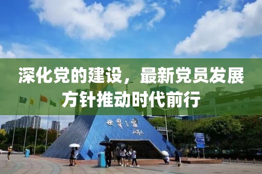 深化黨的建設(shè)，最新黨員發(fā)展方針推動時代前行