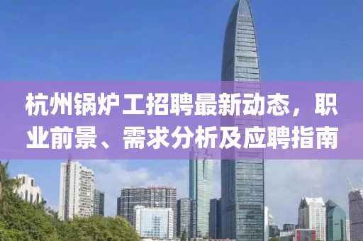 杭州鍋爐工招聘最新動態(tài)，職業(yè)前景、需求分析及應(yīng)聘指南