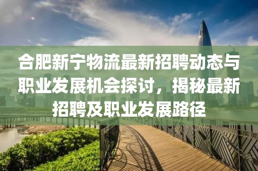 合肥新寧物流最新招聘動(dòng)態(tài)與職業(yè)發(fā)展機(jī)會(huì)探討，揭秘最新招聘及職業(yè)發(fā)展路徑