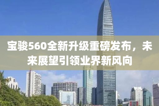 寶駿560全新升級(jí)重磅發(fā)布，未來(lái)展望引領(lǐng)業(yè)界新風(fēng)向