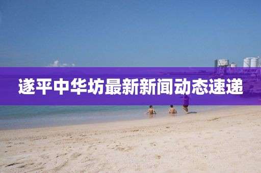 遂平中華坊最新新聞動態(tài)速遞