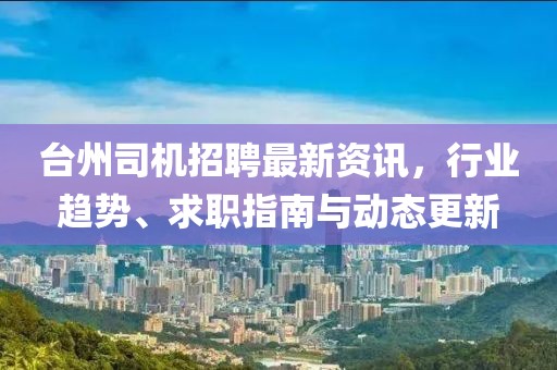 臺州司機招聘最新資訊，行業(yè)趨勢、求職指南與動態(tài)更新