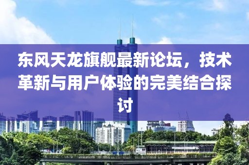 東風(fēng)天龍旗艦最新論壇，技術(shù)革新與用戶體驗(yàn)的完美結(jié)合探討