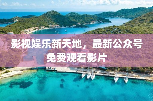 影視娛樂新天地，最新公眾號免費觀看影片