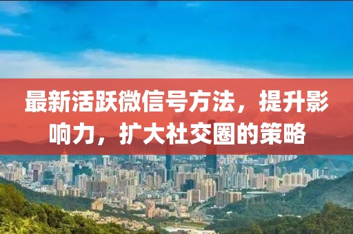 最新活躍微信號(hào)方法，提升影響力，擴(kuò)大社交圈的策略