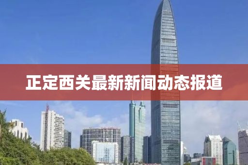 正定西關(guān)最新新聞動態(tài)報道