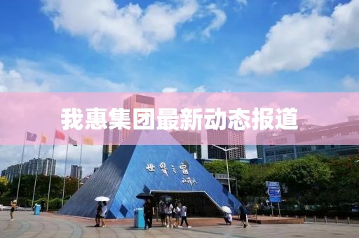 我惠集團(tuán)最新動(dòng)態(tài)報(bào)道