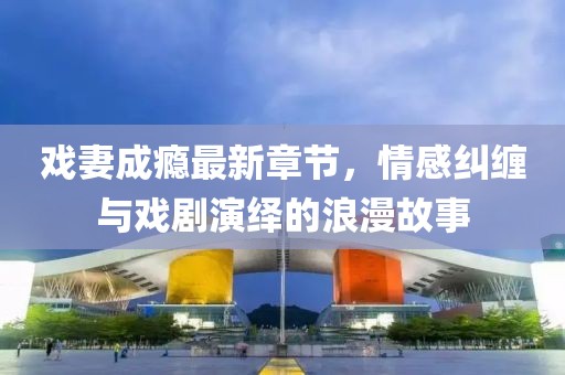 戲妻成癮最新章節(jié)，情感糾纏與戲劇演繹的浪漫故事