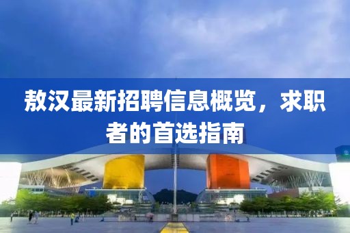 敖漢最新招聘信息概覽，求職者的首選指南