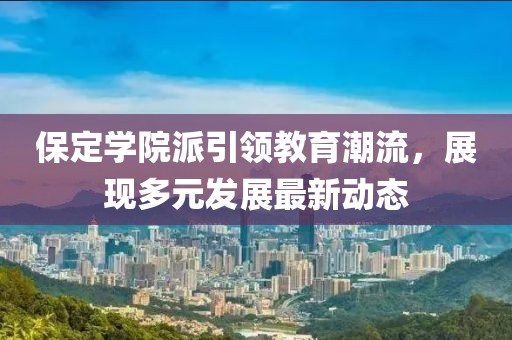 保定學(xué)院派引領(lǐng)教育潮流，展現(xiàn)多元發(fā)展最新動(dòng)態(tài)