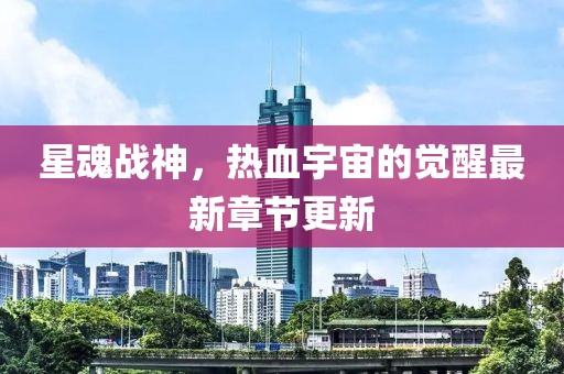 星魂戰(zhàn)神，熱血宇宙的覺醒最新章節(jié)更新