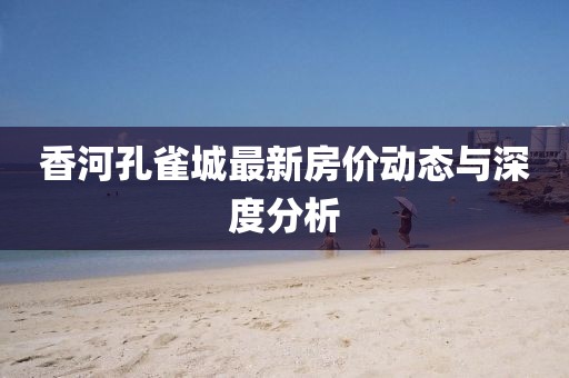 香河孔雀城最新房價動態(tài)與深度分析