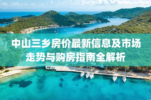 中山三鄉(xiāng)房價最新信息及市場走勢與購房指南全解析