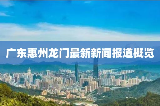 廣東惠州龍門最新新聞報道概覽