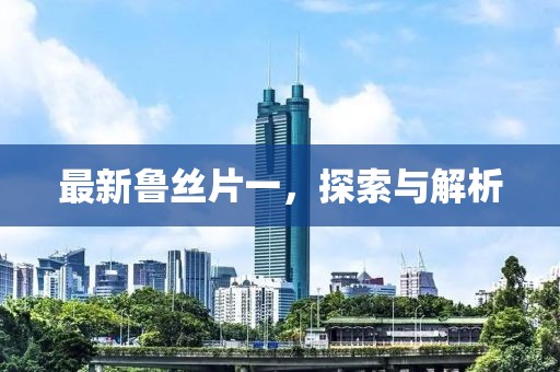 最新魯絲片一，探索與解析