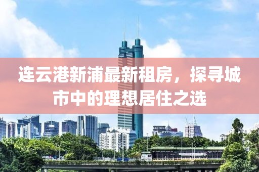 連云港新浦最新租房，探尋城市中的理想居住之選