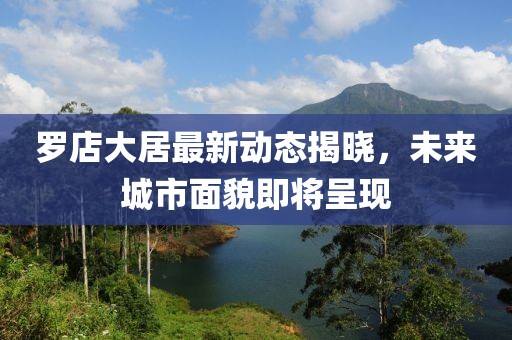 羅店大居最新動態(tài)揭曉，未來城市面貌即將呈現(xiàn)
