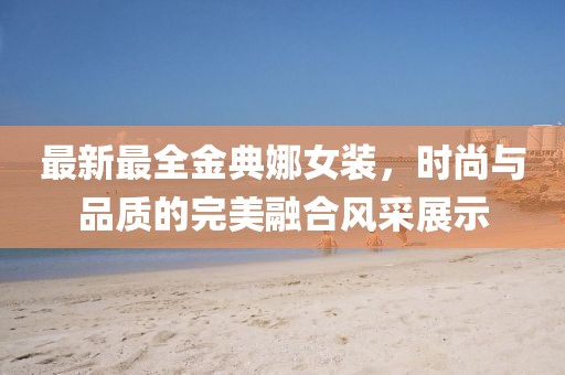 最新最全金典娜女裝，時尚與品質(zhì)的完美融合風采展示