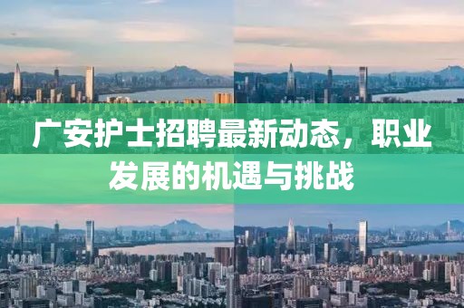 廣安護(hù)士招聘最新動(dòng)態(tài)，職業(yè)發(fā)展的機(jī)遇與挑戰(zhàn)