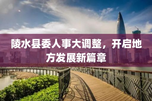 陵水縣委人事大調(diào)整，開啟地方發(fā)展新篇章