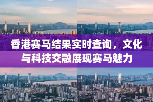 香港賽馬結(jié)果實(shí)時(shí)查詢，文化與科技交融展現(xiàn)賽馬魅力