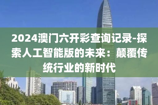2024澳門六開彩查詢記錄-探索人工智能版的未來(lái)：顛覆傳統(tǒng)行業(yè)的新時(shí)代