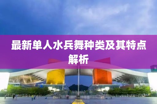 最新單人水兵舞種類及其特點(diǎn)解析