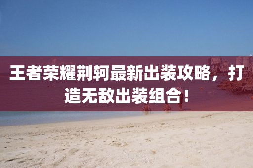 王者榮耀荊軻最新出裝攻略，打造無敵出裝組合！