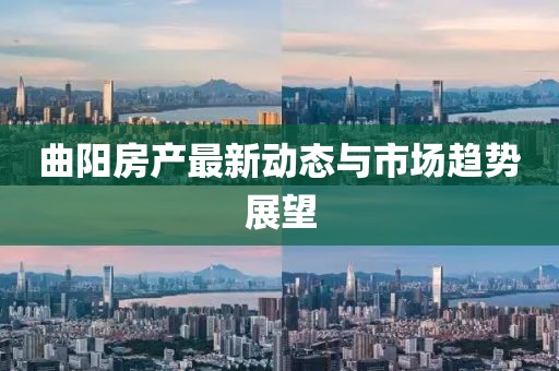 曲陽房產(chǎn)最新動態(tài)與市場趨勢展望