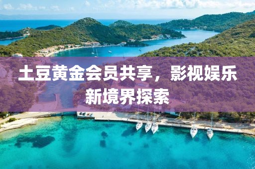 土豆黃金會(huì)員共享，影視娛樂新境界探索