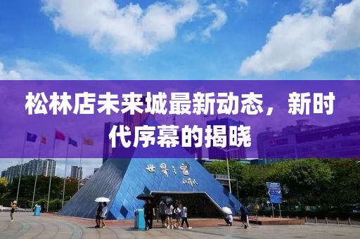 松林店未來(lái)城最新動(dòng)態(tài)，新時(shí)代序幕的揭曉