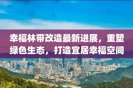 幸福林帶改造最新進(jìn)展，重塑綠色生態(tài)，打造宜居幸福空間
