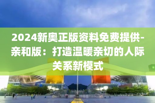 2024新奧正版資料免費提供-親和版：打造溫暖親切的人際關(guān)系新模式