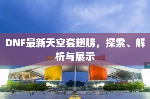 DNF最新天空套翅膀，探索、解析與展示