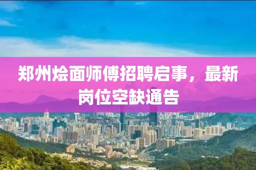 鄭州燴面師傅招聘啟事，最新崗位空缺通告