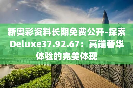 新奧彩資料長期免費公開-探索Deluxe37.92.67：高端奢華體驗的完美體現(xiàn)