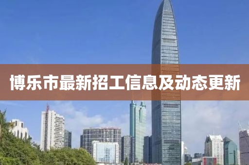 博樂市最新招工信息及動態(tài)更新