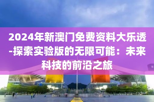 2024年新澳門免費資料大樂透-探索實驗版的無限可能：未來科技的前沿之旅