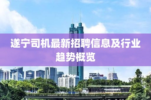 遂寧司機(jī)最新招聘信息及行業(yè)趨勢(shì)概覽