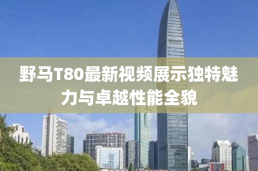 野馬T80最新視頻展示獨特魅力與卓越性能全貌