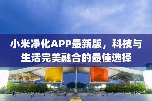 小米凈化APP最新版，科技與生活完美融合的最佳選擇