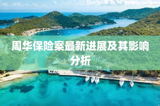 周華保險(xiǎn)案最新進(jìn)展及其影響分析