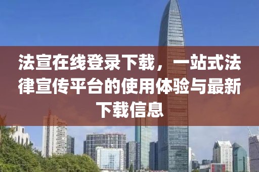 法宣在線登錄下載，一站式法律宣傳平臺的使用體驗與最新下載信息