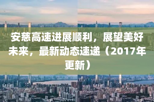 安慈高速進展順利，展望美好未來，最新動態(tài)速遞（2017年更新）