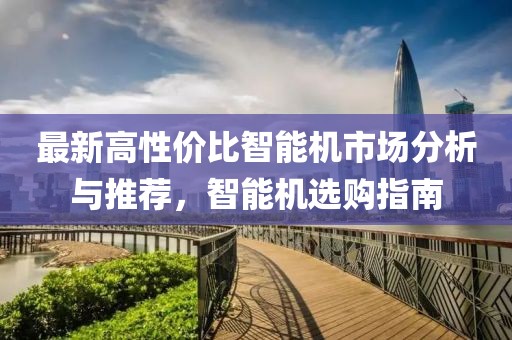 最新高性價(jià)比智能機(jī)市場(chǎng)分析與推薦，智能機(jī)選購(gòu)指南
